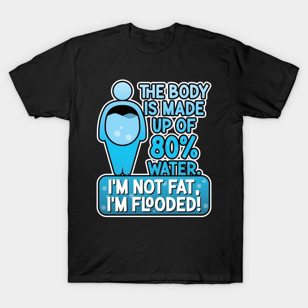 The body is made up of 80% water. I'm not fat, I'm flooded! T-Shirt by RobiMerch